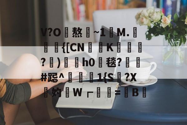 V?O熬~1讌M.{[CNK蹕匛€?)冑酟h0垾毯?軺鬀#跽^禨€1{S讔?X鉲妁W┏婲梤=懝B硿的简单介绍-开云网页版